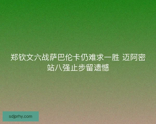 郑钦文六战萨巴伦卡仍难求一胜 迈阿密站八强止步留遗憾