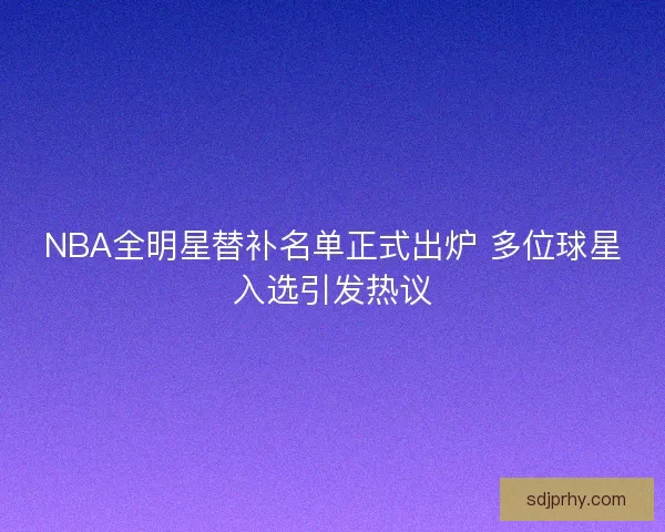 NBA全明星替补名单正式出炉 多位球星入选引发热议