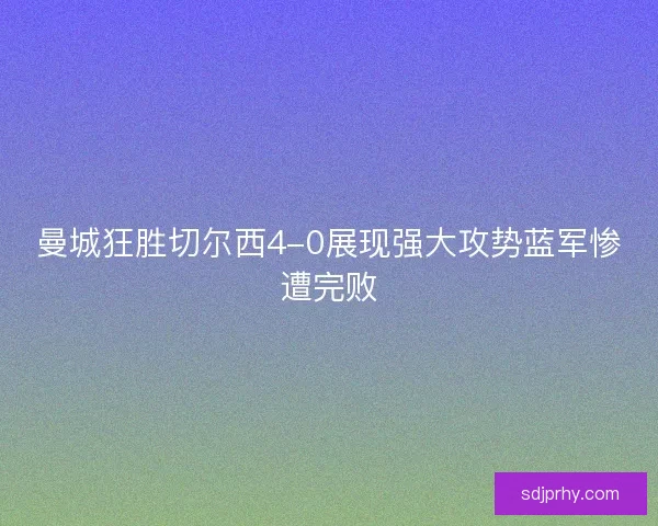 曼城狂胜切尔西4-0展现强大攻势蓝军惨遭完败 曼城狂胜切尔西4-0展现强大攻势蓝军惨遭完败
