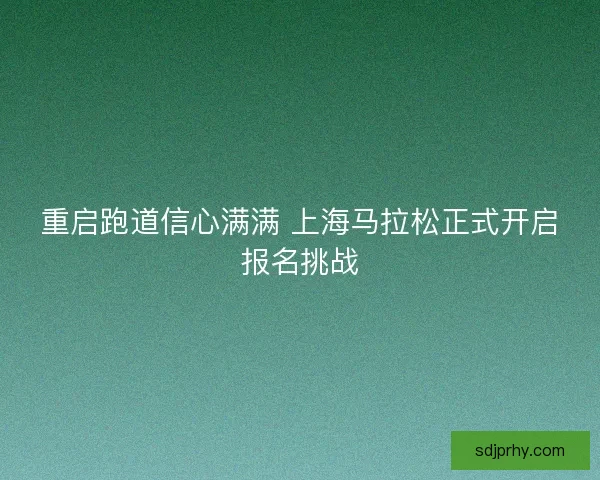 重启跑道信心满满 上海马拉松正式开启报名挑战