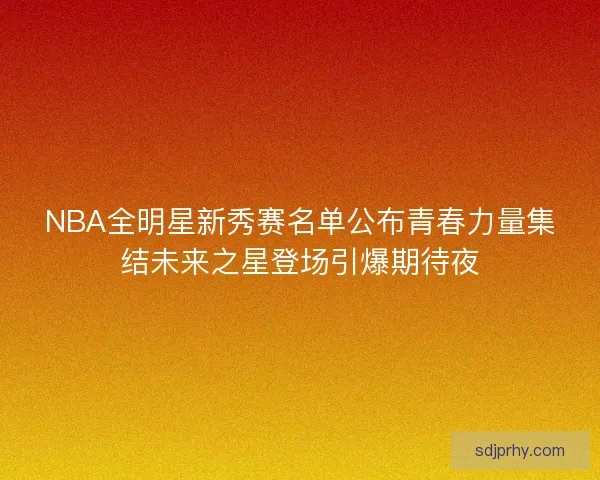 NBA全明星新秀赛名单公布青春力量集结未来之星登场引爆期待夜