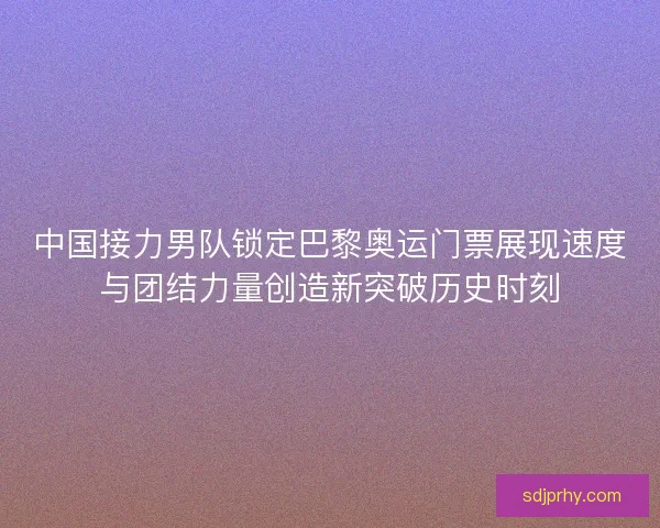 中国接力男队锁定巴黎奥运门票展现速度与团结力量创造新突破历史时刻