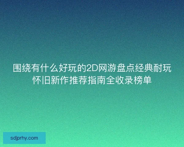 围绕有什么好玩的2D网游盘点经典耐玩怀旧新作推荐指南全收录榜单