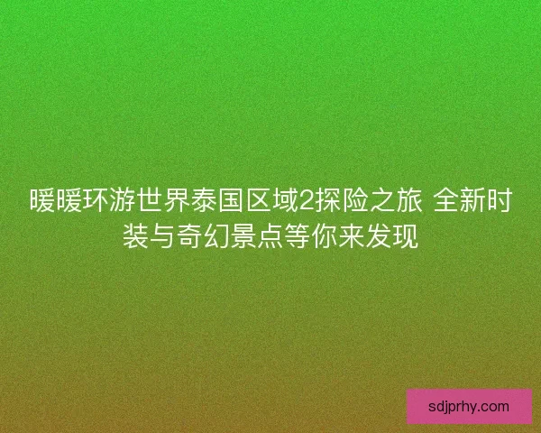 暖暖环游世界泰国区域2探险之旅 全新时装与奇幻景点等你来发现