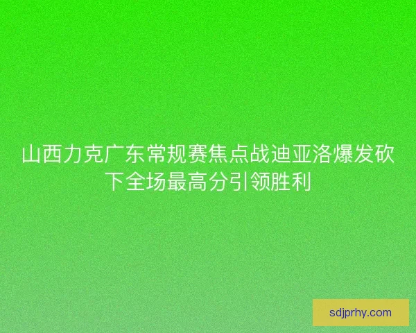 山西力克广东常规赛焦点战迪亚洛爆发砍下全场最高分引领胜利