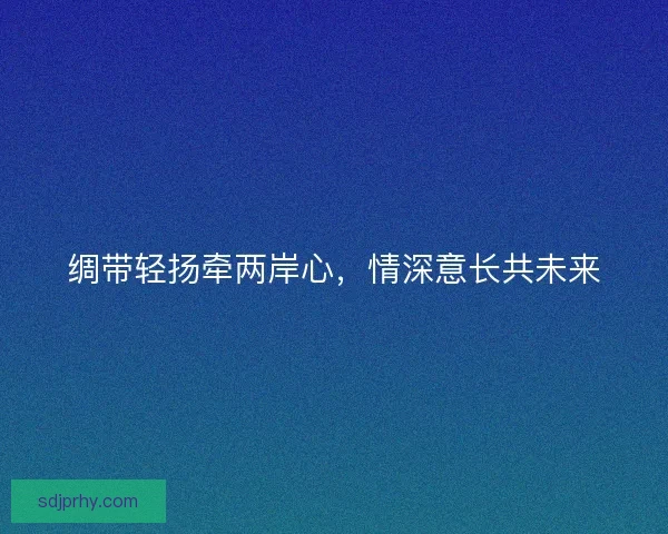 绸带轻扬牵两岸心，情深意长共未来