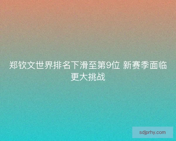 郑钦文世界排名下滑至第9位 新赛季面临更大挑战