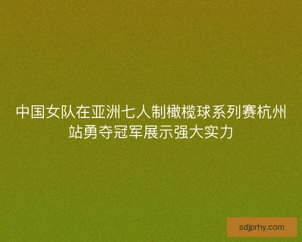 中国女队在亚洲七人制橄榄球系列赛杭州站勇夺冠军展示强大实力 中国女队在亚洲七人制橄榄球系列赛杭州站勇夺冠军展示强大实力