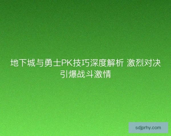 地下城与勇士PK技巧深度解析 激烈对决引爆战斗激情 地下城与勇士PK技巧深度解析 激烈对决引爆战斗激情