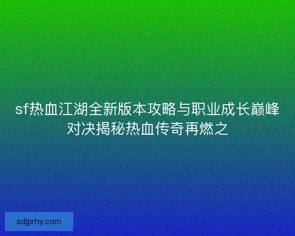 sf热血江湖全新版本攻略与职业成长巅峰对决揭秘热血传奇再燃之